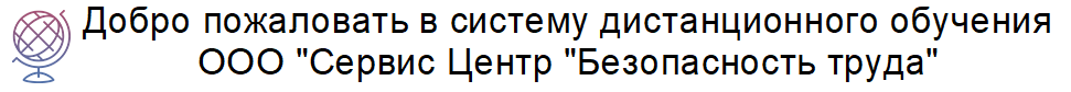 Добро пожаловать в систему дистанционного обучения  ООО "Сервис Центр "Безопасность труда"